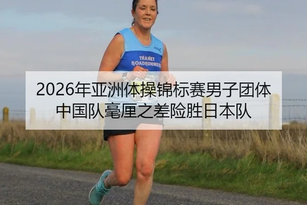 2026年亚洲体操锦标赛男子团体中国队毫厘之差险胜日本队