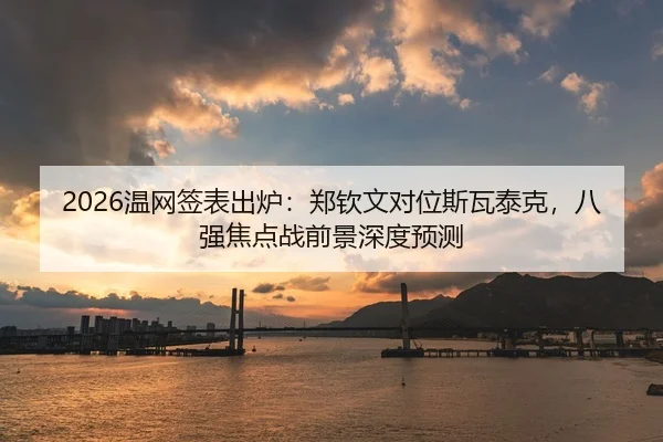 2026温网签表出炉：郑钦文对位斯瓦泰克，八强焦点战前景深度预测