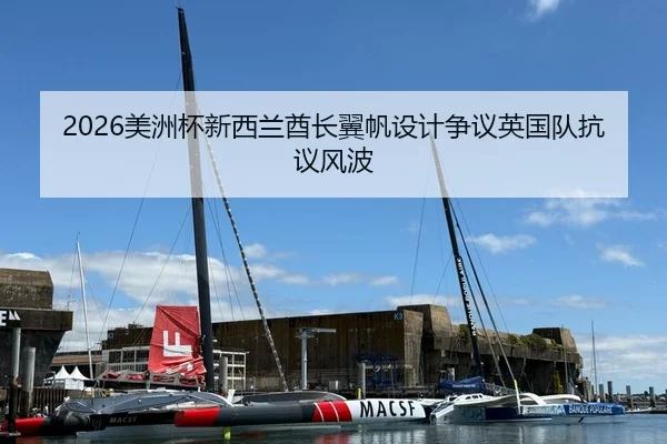2026美洲杯新西兰酋长翼帆设计争议英国队抗议风波