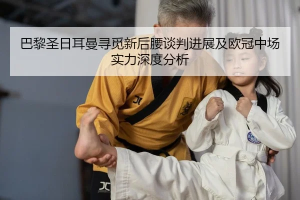巴黎圣日耳曼寻觅新后腰谈判进展及欧冠中场实力深度分析