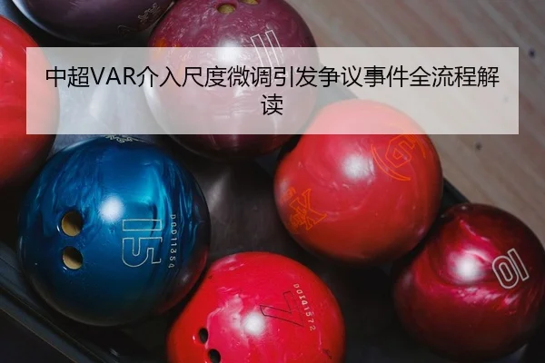 中超VAR介入尺度微调引发争议事件全流程解读